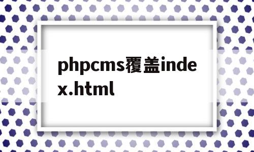phpcms覆盖index.html(覆盖代码是什么),phpcms覆盖index.html(覆盖代码是什么),phpcms覆盖index.html,第1张