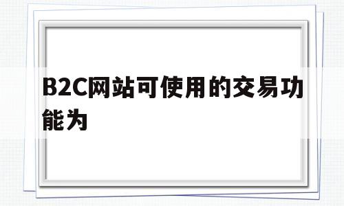 B2C网站可使用的交易功能为(b2c网站可使用的交易功能为),B2C网站可使用的交易功能为,第1张 B2C网站可使用的交易功能为(b2c网站可使用的交易功能为),B2C网站可使用的交易功能为(b2c网站可使用的交易功能为),B2C网站可使用的交易功能为,第1张