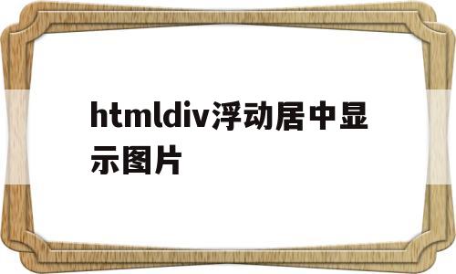 htmldiv浮动居中显示图片(html浮动布局),htmldiv浮动居中显示图片(html浮动布局),htmldiv浮动居中显示图片,第1张