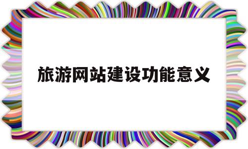 旅游网站建设功能意义(旅游网站建设功能意义和价值),旅游网站建设功能意义,第1张 旅游网站建设功能意义(旅游网站建设功能意义和价值),旅游网站建设功能意义(旅游网站建设功能意义和价值),旅游网站建设功能意义,第1张