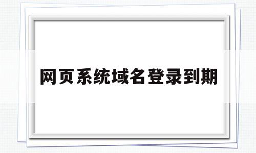 网页系统域名登录到期(网页有显示域名到期怎么办),网页系统域名登录到期,第1张 网页系统域名登录到期(网页有显示域名到期怎么办),网页系统域名登录到期(网页有显示域名到期怎么办),网页系统域名登录到期,第1张