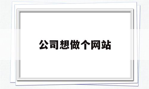 公司想做个网站(公司想做个网站怎么办),公司想做个网站(公司想做个网站怎么办),公司想做个网站,第1张