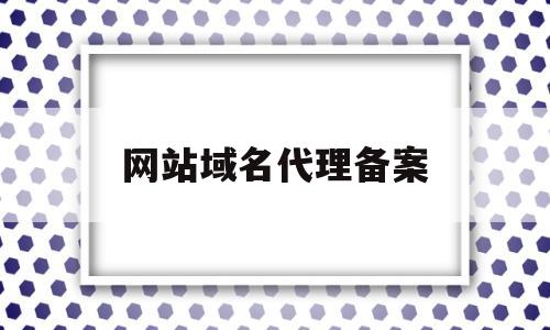 网站域名代理备案(域名备案代办公司),网站域名代理备案,第1张 网站域名代理备案(域名备案代办公司),网站域名代理备案(域名备案代办公司),网站域名代理备案,第1张