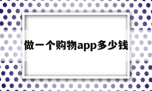 做一个购物app多少钱(做一个购物类的app要多少钱),做一个购物app多少钱(做一个购物类的app要多少钱),做一个购物app多少钱,第1张