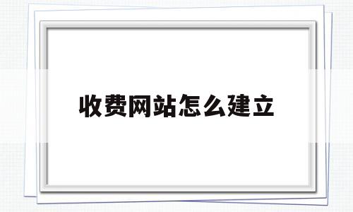 收费网站怎么建立(进了收费的网站怎么办理),收费网站怎么建立,第1张 收费网站怎么建立(进了收费的网站怎么办理),收费网站怎么建立(进了收费的网站怎么办理),收费网站怎么建立,第1张