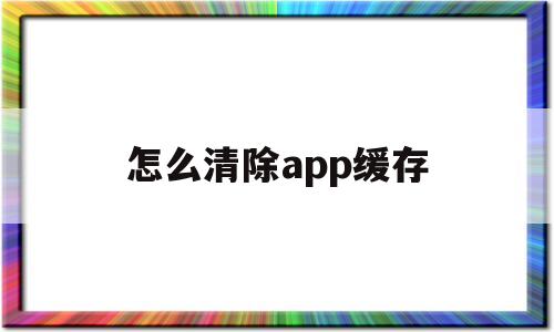 怎么清除app缓存(怎么清除手机app缓存数据),怎么清除app缓存,第1张 怎么清除app缓存(怎么清除手机app缓存数据),怎么清除app缓存(怎么清除手机app缓存数据),怎么清除app缓存,第1张
