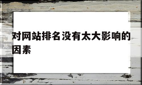 对网站排名没有太大影响的因素(对网站排名没有太大影响的因素有哪些),对网站排名没有太大影响的因素(对网站排名没有太大影响的因素有哪些),对网站排名没有太大影响的因素,第1张