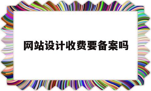 网站设计收费要备案吗(网站设计收费要备案吗知乎),网站设计收费要备案吗(网站设计收费要备案吗知乎),网站设计收费要备案吗,第1张