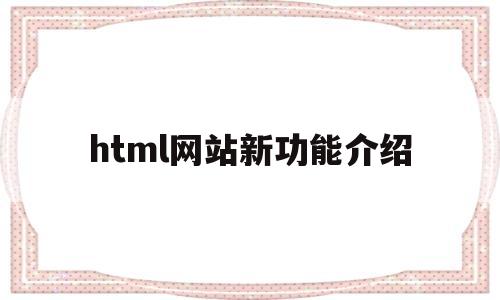 html网站新功能介绍(html在网页中的作用),html网站新功能介绍(html在网页中的作用),html网站新功能介绍,第1张
