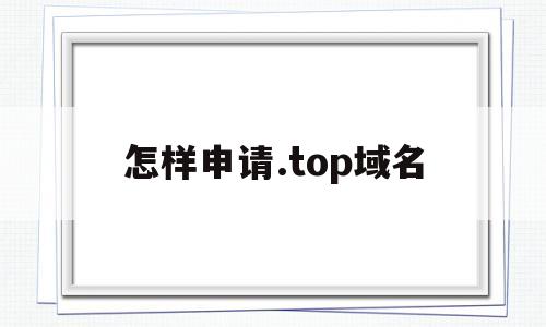 怎样申请.top域名(如何专有申请域名),怎样申请.top域名(如何专有申请域名),怎样申请.top域名,第1张