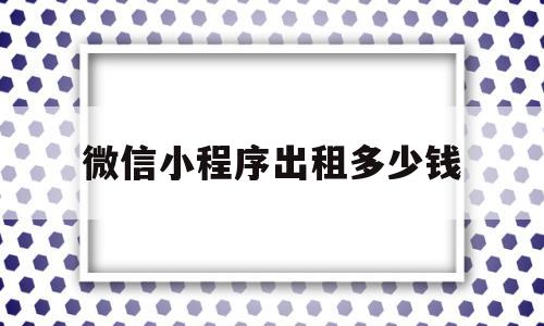 微信小程序出租多少钱(微信小程序出租多少钱一个),微信小程序出租多少钱(微信小程序出租多少钱一个),微信小程序出租多少钱,第1张