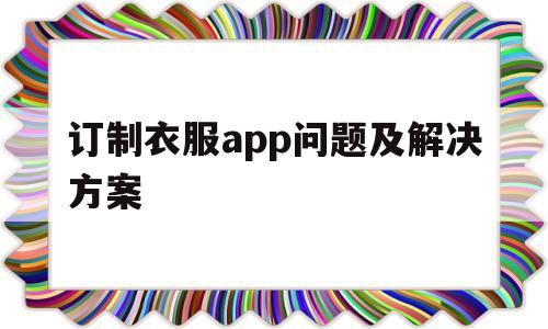 订制衣服app问题及解决方案(定制衣服最火的app),订制衣服app问题及解决方案,第1张 订制衣服app问题及解决方案(定制衣服最火的app),订制衣服app问题及解决方案(定制衣服最火的app),订制衣服app问题及解决方案,第1张