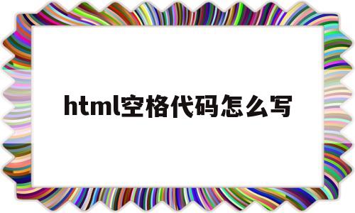 html空格代码怎么写(html空格代码怎么写出来)