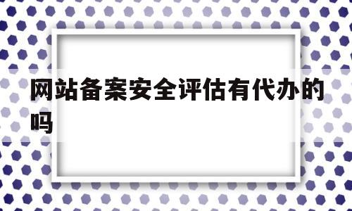 网站备案安全评估有代办的吗(网站备案安全评估有代办的吗知乎),网站备案安全评估有代办的吗(网站备案安全评估有代办的吗知乎),网站备案安全评估有代办的吗,第1张