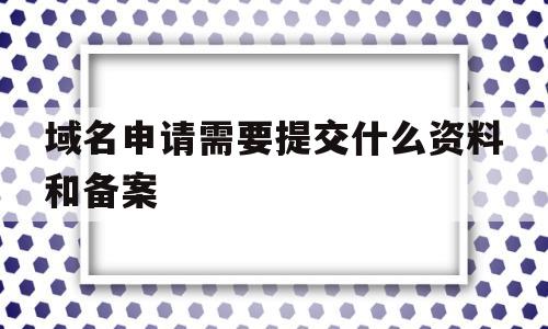 域名申请需要提交什么资料和备案(域名申请需要提交什么资料和备案资料),域名申请需要提交什么资料和备案(域名申请需要提交什么资料和备案资料),域名申请需要提交什么资料和备案,第1张