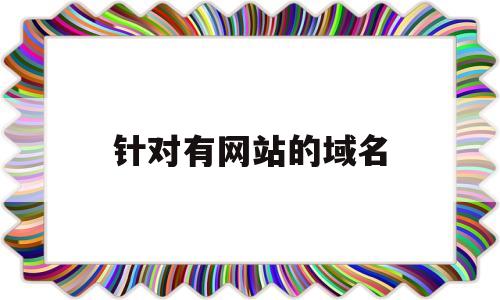 针对有网站的域名(网站有了域名怎样才能到访问),针对有网站的域名,第1张 针对有网站的域名(网站有了域名怎样才能到访问),针对有网站的域名(网站有了域名怎样才能到访问),针对有网站的域名,第1张
