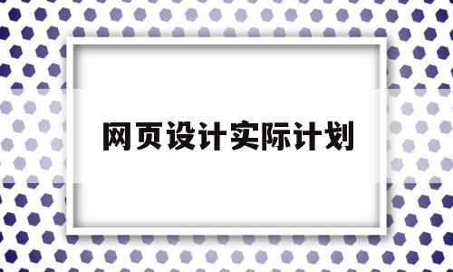 网页设计实际计划(网页设计实际计划是什么),网页设计实际计划(网页设计实际计划是什么),网页设计实际计划,第1张