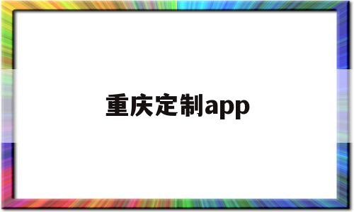 重庆定制app(重庆定制家具厂排名前十)