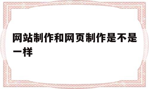 网站制作和网页制作是不是一样(做网页和做网站的区别),网站制作和网页制作是不是一样(做网页和做网站的区别),网站制作和网页制作是不是一样,第1张