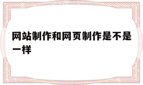 网站制作和网页制作是不是一样(做网页和做网站的区别)