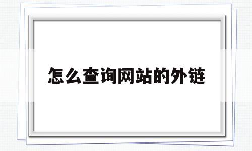 怎么查询网站的外链(网站的外部链接怎么查),怎么查询网站的外链(网站的外部链接怎么查),怎么查询网站的外链,第1张