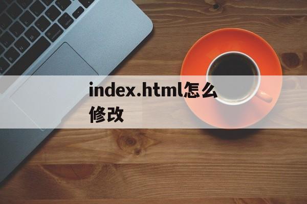 index.html怎么修改(修改html页面),index.html怎么修改,第1张 index.html怎么修改(修改html页面),index.html怎么修改(修改html页面),index.html怎么修改,第1张