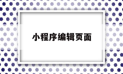 小程序编辑页面(小程序编辑页面在哪里),小程序编辑页面(小程序编辑页面在哪里),小程序编辑页面,第1张