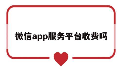 微信app服务平台收费吗(微信平台服务费是什么),微信app服务平台收费吗(微信平台服务费是什么),微信app服务平台收费吗,第1张