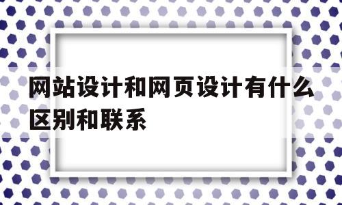 网站设计和网页设计有什么区别和联系(网站设计与网页制作课程设计),网站设计和网页设计有什么区别和联系,第1张 网站设计和网页设计有什么区别和联系(网站设计与网页制作课程设计),网站设计和网页设计有什么区别和联系(网站设计与网页制作课程设计),网站设计和网页设计有什么区别和联系,第1张