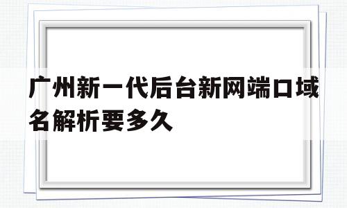 包含广州新一代后台新网端口域名解析要多久的词条,广州新一代后台新网端口域名解析要多久,第1张 包含广州新一代后台新网端口域名解析要多久的词条,包含广州新一代后台新网端口域名解析要多久的词条,广州新一代后台新网端口域名解析要多久,第1张