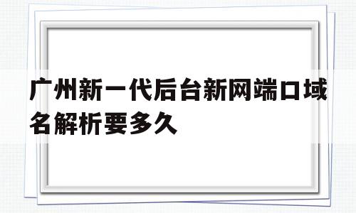 包含广州新一代后台新网端口域名解析要多久的词条