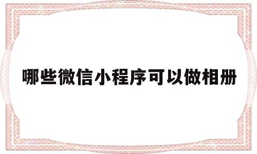 哪些微信小程序可以做相册(能做相册的小程序),哪些微信小程序可以做相册(能做相册的小程序),哪些微信小程序可以做相册,第1张