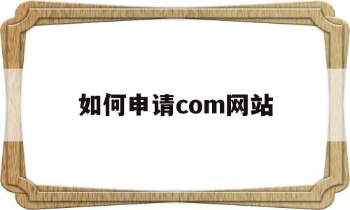 如何申请com网站(怎么注册com网站),如何申请com网站,第1张 如何申请com网站(怎么注册com网站),如何申请com网站(怎么注册com网站),如何申请com网站,第1张
