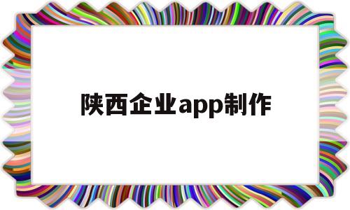 陕西企业app制作(陕西企业登记平台)