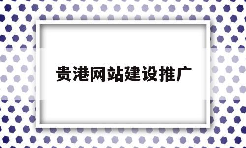 贵港网站建设推广(贵港网站开发)