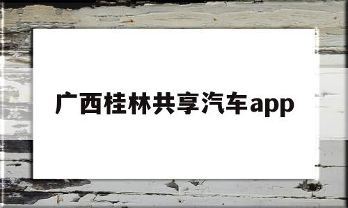 广西桂林共享汽车app(桂林共享汽车具体分布在哪)