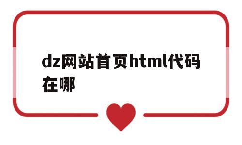 dz网站首页html代码在哪(网址html),dz网站首页html代码在哪(网址html),dz网站首页html代码在哪,第1张