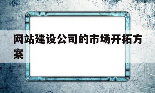 网站建设公司的市场开拓方案(公司网站创建方案策划),网站建设公司的市场开拓方案,第1张 网站建设公司的市场开拓方案(公司网站创建方案策划),网站建设公司的市场开拓方案(公司网站创建方案策划),网站建设公司的市场开拓方案,第1张