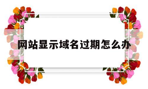 网站显示域名过期怎么办(域名过期后网站就没有了吗),网站显示域名过期怎么办(域名过期后网站就没有了吗),网站显示域名过期怎么办,第1张