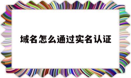 域名怎么通过实名认证(域名注册实名),域名怎么通过实名认证(域名注册实名),域名怎么通过实名认证,第1张
