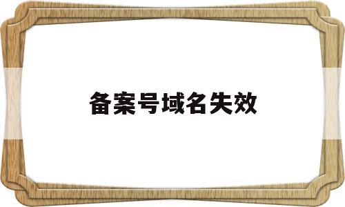 备案号域名失效(备案号域名失效怎么办),备案号域名失效(备案号域名失效怎么办),备案号域名失效,第1张