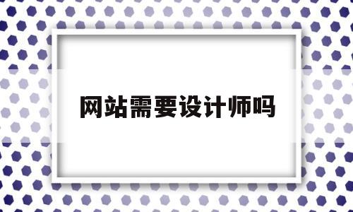网站需要设计师吗(网站有必要做吗),网站需要设计师吗(网站有必要做吗),网站需要设计师吗,第1张