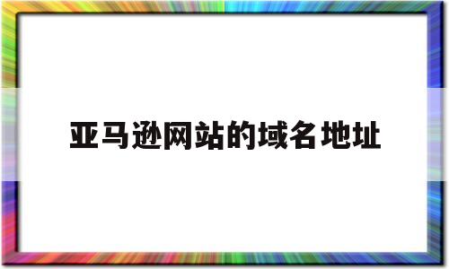 亚马逊网站的域名地址(亚马逊网站名称),亚马逊网站的域名地址,第1张 亚马逊网站的域名地址(亚马逊网站名称),亚马逊网站的域名地址(亚马逊网站名称),亚马逊网站的域名地址,第1张