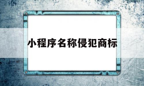 小程序名称侵犯商标(小程序内容侵权什么后果),小程序名称侵犯商标(小程序内容侵权什么后果),小程序名称侵犯商标,第1张