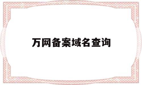 万网备案域名查询(万网域名管理平台),万网备案域名查询,第1张 万网备案域名查询(万网域名管理平台),万网备案域名查询(万网域名管理平台),万网备案域名查询,第1张
