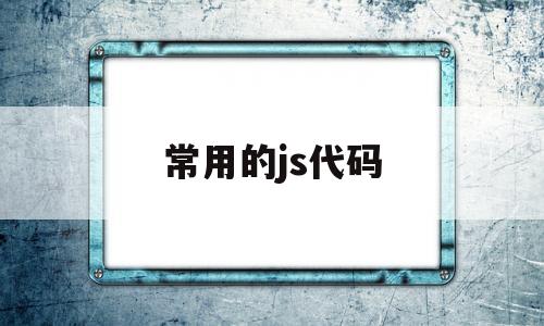 常用的js代码(js代码是干嘛的),常用的js代码,第1张 常用的js代码(js代码是干嘛的),常用的js代码(js代码是干嘛的),常用的js代码,第1张