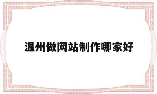 温州做网站制作哪家好(温州网站开发制作),温州做网站制作哪家好,第1张 温州做网站制作哪家好(温州网站开发制作),温州做网站制作哪家好(温州网站开发制作),温州做网站制作哪家好,第1张