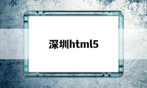 深圳html5(深圳职业技术学院)