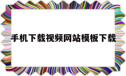 手机下载视频网站模板下载(手机下载高清视频素材的网站)