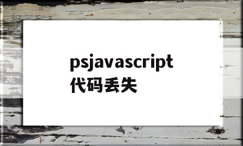 psjavascript代码丢失(ps代码缺失)